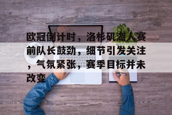 开云体育-关于欧冠倒计时,洛杉矶湖人赛前队长鼓劲,细节引发关注,气氛紧张,赛季目标并未改变的信息