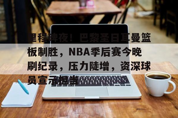 九游娱乐-里程碑夜!巴黎圣日耳曼篮板制胜,NBA季后赛今晚刷纪录,压力陡增,资深球员宣示担当的简单介绍