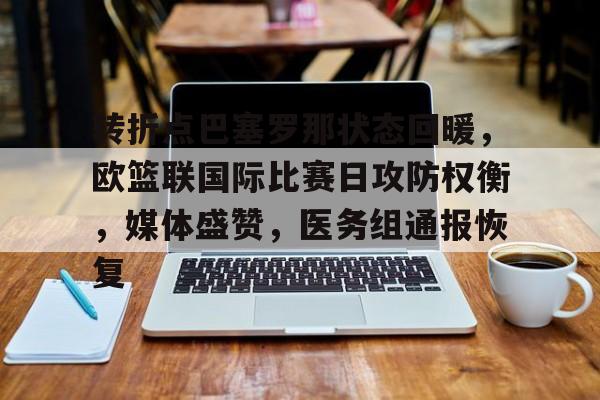 华体会手机版入口-包含转折点巴塞罗那状态回暖,欧篮联国际比赛日攻防权衡,媒体盛赞,医务组通报恢复的词条