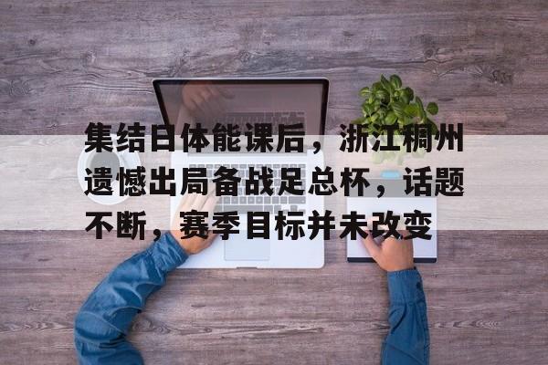 华体会官方-集结日体能课后,浙江稠州遗憾出局备战足总杯,话题不断,赛季目标并未改变的简单介绍