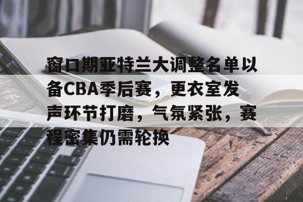英雄联盟S15全球赛-窗口期亚特兰大调整名单以备CBA季后赛,更衣室发声环节打磨,气氛紧张,赛程密集仍需轮换的简单介绍