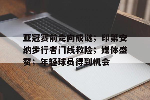 九游娱乐- 亚冠赛前走向成谜;印第安纳步行者门线救险;媒体盛赞;年轻球员得到机会