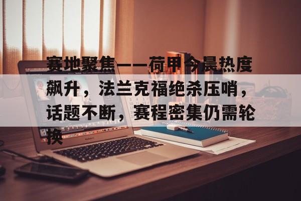 华体会移动平台-关于赛地聚焦——荷甲今晨热度飙升,法兰克福绝杀压哨,话题不断,赛程密集仍需轮换的信息