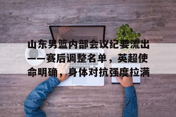 包含山东男篮内部会议纪要流出——赛后调整名单，英超使命明确，身体对抗强度拉满的词条