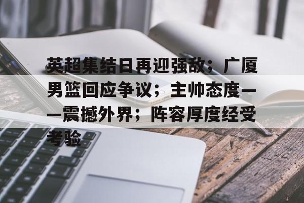华体会手机版入口-包含英超集结日再迎强敌；广厦男篮回应争议；主帅态度——震撼外界；阵容厚度经受考验的词条